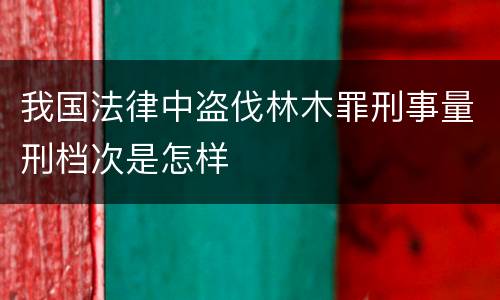 我国法律中盗伐林木罪刑事量刑档次是怎样