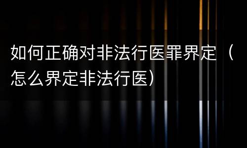 如何正确对非法行医罪界定（怎么界定非法行医）