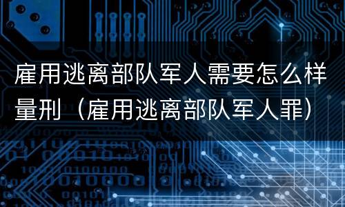 雇用逃离部队军人需要怎么样量刑（雇用逃离部队军人罪）