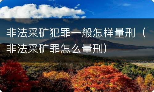 非法采矿犯罪一般怎样量刑（非法采矿罪怎么量刑）