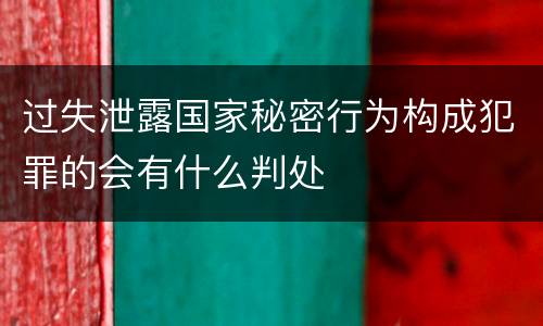 过失泄露国家秘密行为构成犯罪的会有什么判处