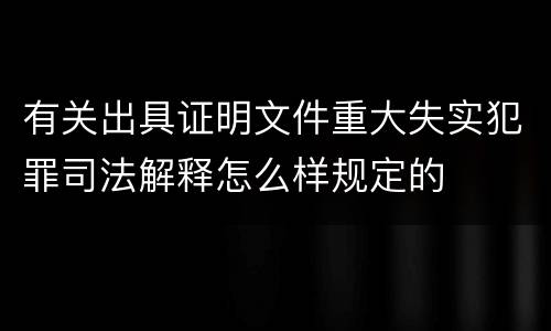 有关出具证明文件重大失实犯罪司法解释怎么样规定的
