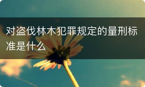 对盗伐林木犯罪规定的量刑标准是什么