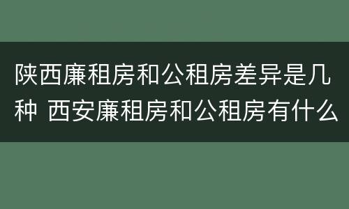 陕西廉租房和公租房差异是几种 西安廉租房和公租房有什么区别
