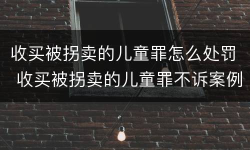 收买被拐卖的儿童罪怎么处罚 收买被拐卖的儿童罪不诉案例