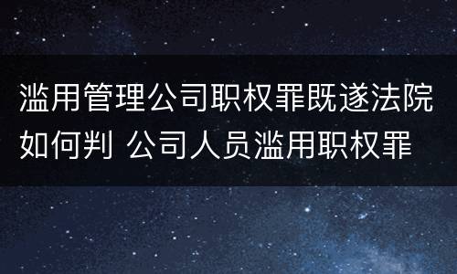 滥用管理公司职权罪既遂法院如何判 公司人员滥用职权罪