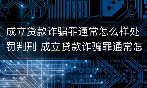 成立贷款诈骗罪通常怎么样处罚判刑 成立贷款诈骗罪通常怎么样处罚判刑多少年