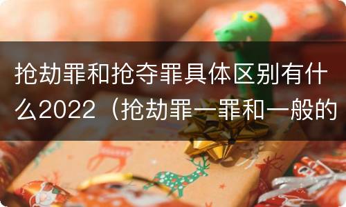 抢劫罪和抢夺罪具体区别有什么2022（抢劫罪一罪和一般的抢劫罪）