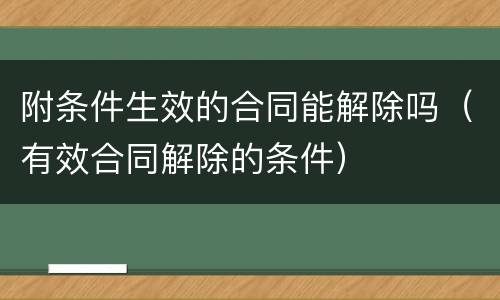附条件生效的合同能解除吗（有效合同解除的条件）