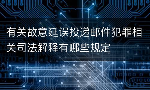 有关故意延误投递邮件犯罪相关司法解释有哪些规定