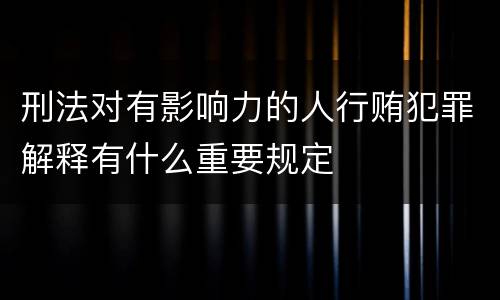 刑法对有影响力的人行贿犯罪解释有什么重要规定