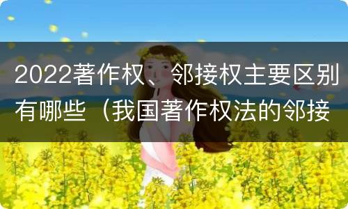2022著作权、邻接权主要区别有哪些（我国著作权法的邻接权是）