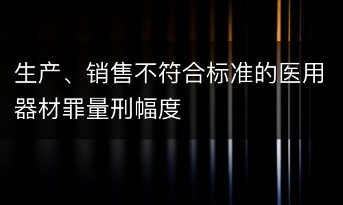 生产、销售不符合标准的医用器材罪量刑幅度