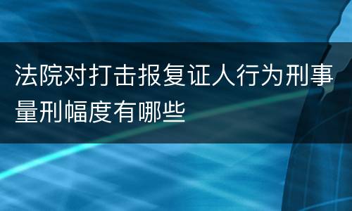 法院对打击报复证人行为刑事量刑幅度有哪些