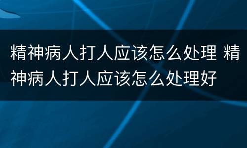 精神病人打人应该怎么处理 精神病人打人应该怎么处理好