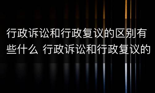 行政诉讼和行政复议的区别有些什么 行政诉讼和行政复议的区别有些什么内容