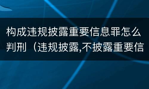 构成违规披露重要信息罪怎么判刑（违规披露,不披露重要信息罪）