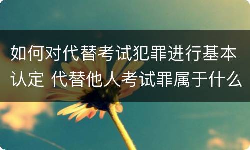 如何对代替考试犯罪进行基本认定 代替他人考试罪属于什么类犯罪