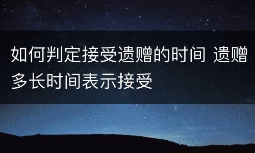 如何判定接受遗赠的时间 遗赠多长时间表示接受