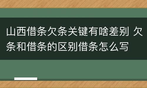 山西借条欠条关键有啥差别 欠条和借条的区别借条怎么写