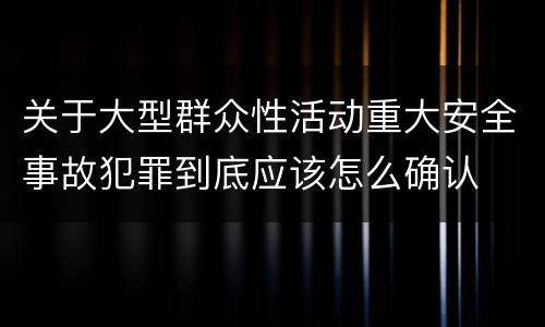 关于大型群众性活动重大安全事故犯罪到底应该怎么确认