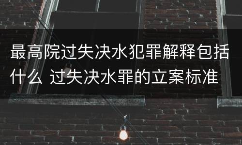 最高院过失决水犯罪解释包括什么 过失决水罪的立案标准