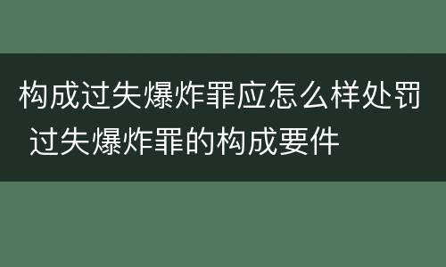 构成过失爆炸罪应怎么样处罚 过失爆炸罪的构成要件