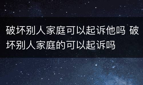 破坏别人家庭可以起诉他吗 破坏别人家庭的可以起诉吗