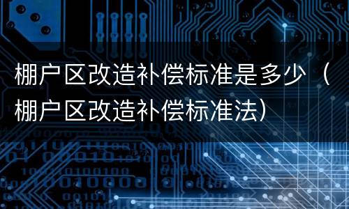 棚户区改造补偿标准是多少（棚户区改造补偿标准法）