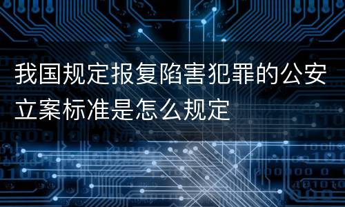 我国规定报复陷害犯罪的公安立案标准是怎么规定
