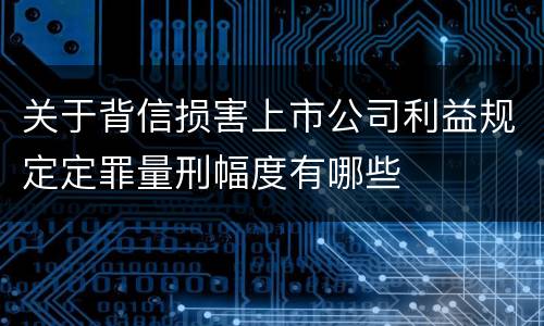 关于背信损害上市公司利益规定定罪量刑幅度有哪些