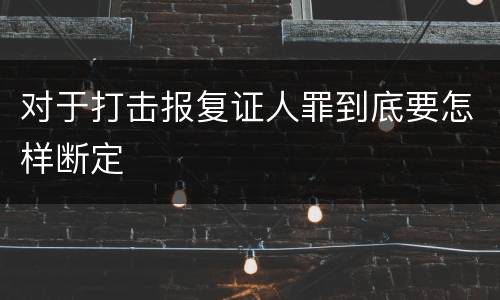 对于打击报复证人罪到底要怎样断定