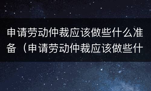 申请劳动仲裁应该做些什么准备（申请劳动仲裁应该做些什么准备工作）