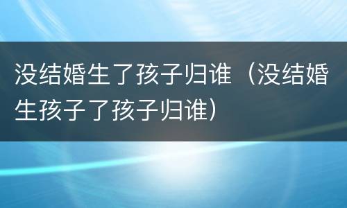 没结婚生了孩子归谁（没结婚生孩子了孩子归谁）
