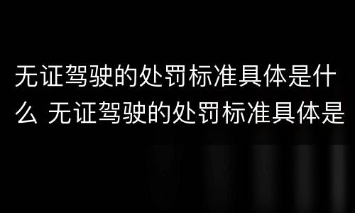 无证驾驶的处罚标准具体是什么 无证驾驶的处罚标准具体是什么内容