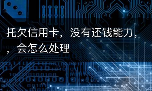 托欠信用卡，没有还钱能力，，会怎么处理