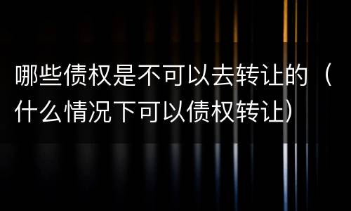 哪些债权是不可以去转让的（什么情况下可以债权转让）