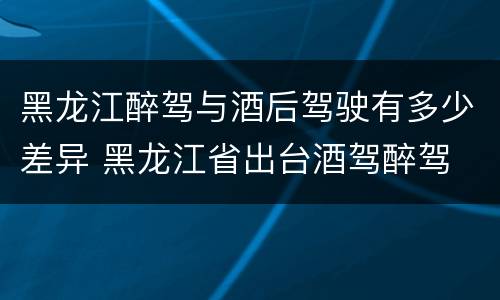 黑龙江醉驾与酒后驾驶有多少差异 黑龙江省出台酒驾醉驾