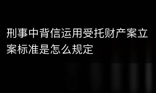 刑事中背信运用受托财产案立案标准是怎么规定