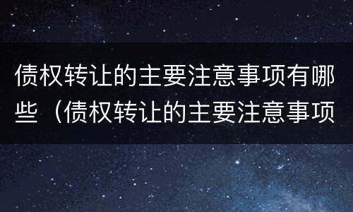 债权转让的主要注意事项有哪些（债权转让的主要注意事项有哪些方面）