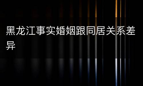 黑龙江事实婚姻跟同居关系差异