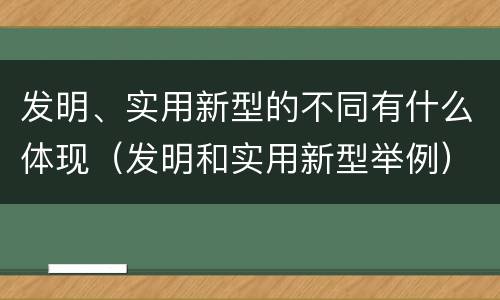 发明、实用新型的不同有什么体现（发明和实用新型举例）