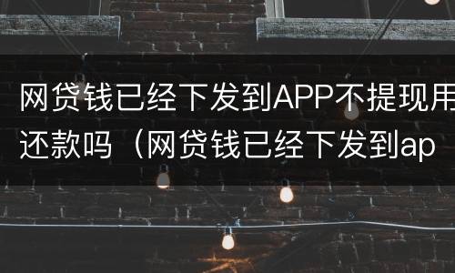 网贷钱已经下发到APP不提现用还款吗（网贷钱已经下发到app不提现用还款吗）