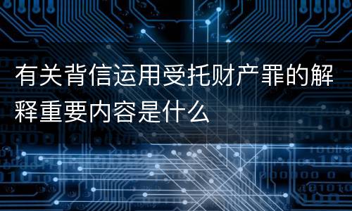 有关背信运用受托财产罪的解释重要内容是什么