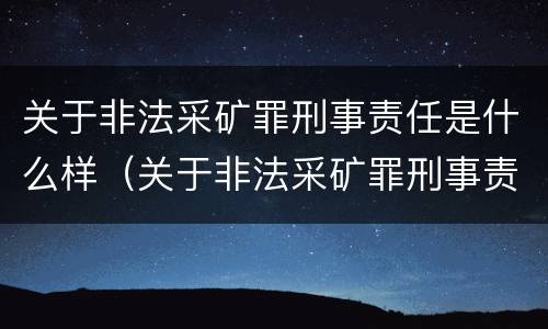 关于非法采矿罪刑事责任是什么样（关于非法采矿罪刑事责任是什么样的规定）