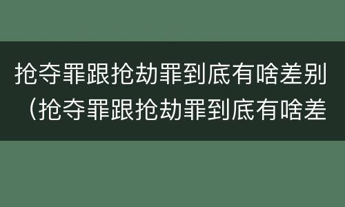 抢夺罪跟抢劫罪到底有啥差别（抢夺罪跟抢劫罪到底有啥差别吗）