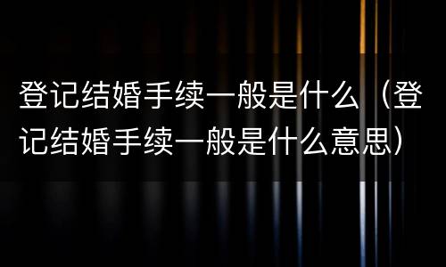 登记结婚手续一般是什么（登记结婚手续一般是什么意思）
