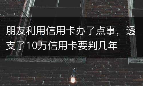 朋友利用信用卡办了点事，透支了10万信用卡要判几年