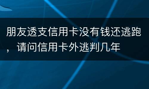 朋友透支信用卡没有钱还逃跑，请问信用卡外逃判几年