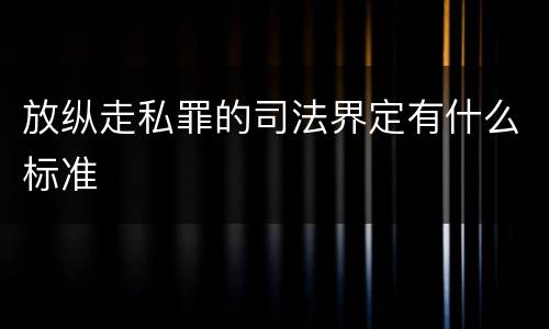 放纵走私罪的司法界定有什么标准